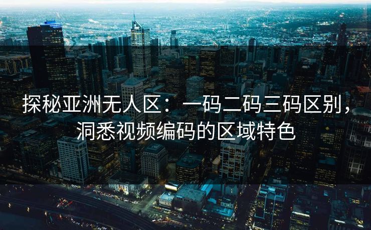 探秘亚洲无人区：一码二码三码区别，洞悉视频编码的区域特色