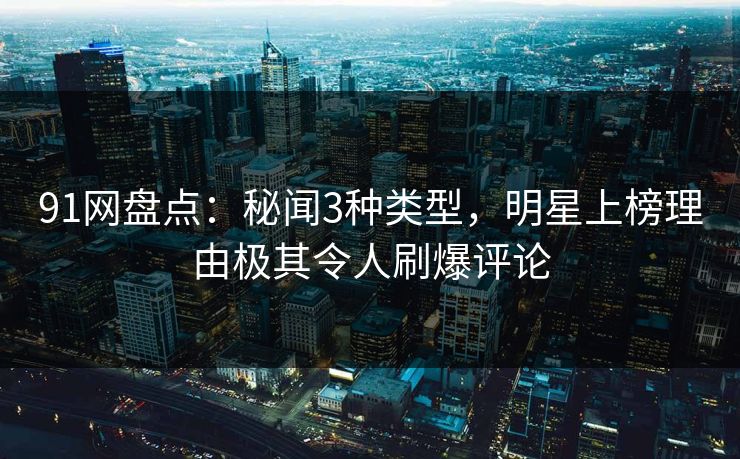 91网盘点：秘闻3种类型，明星上榜理由极其令人刷爆评论