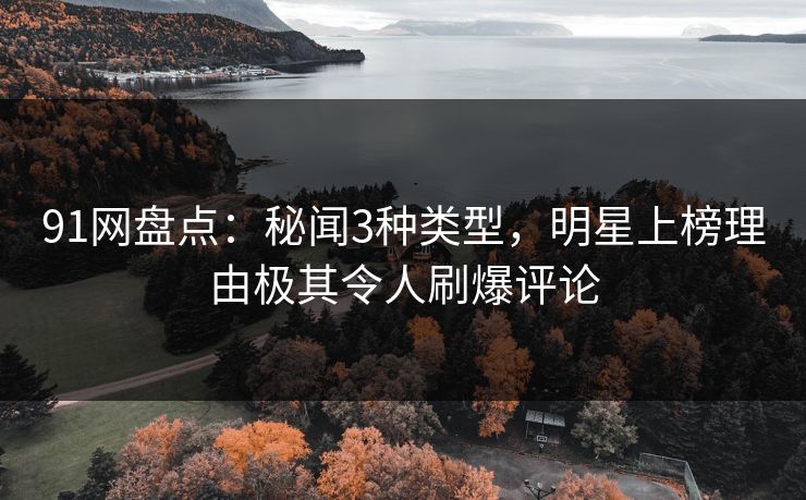 91网盘点：秘闻3种类型，明星上榜理由极其令人刷爆评论