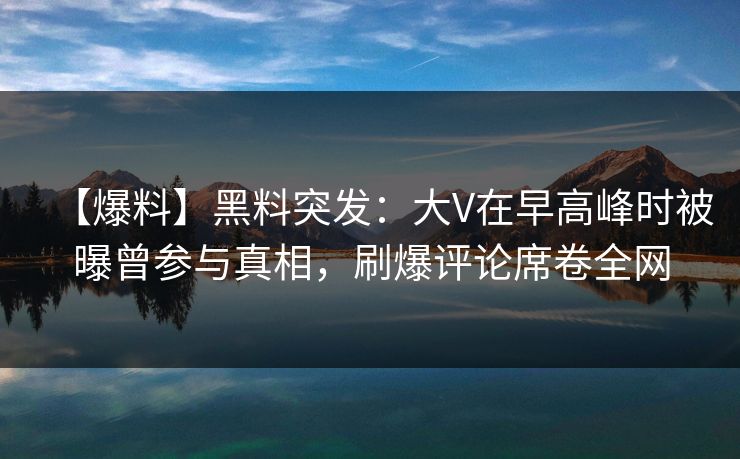 【爆料】黑料突发：大V在早高峰时被曝曾参与真相，刷爆评论席卷全网