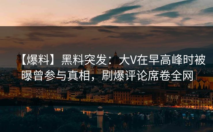 【爆料】黑料突发：大V在早高峰时被曝曾参与真相，刷爆评论席卷全网