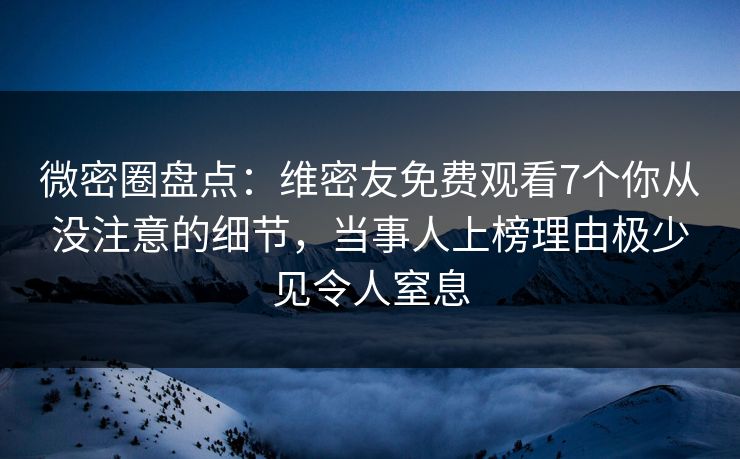 微密圈盘点：维密友免费观看7个你从没注意的细节，当事人上榜理由极少见令人窒息