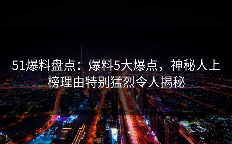 51爆料盘点：爆料5大爆点，神秘人上榜理由特别猛烈令人揭秘