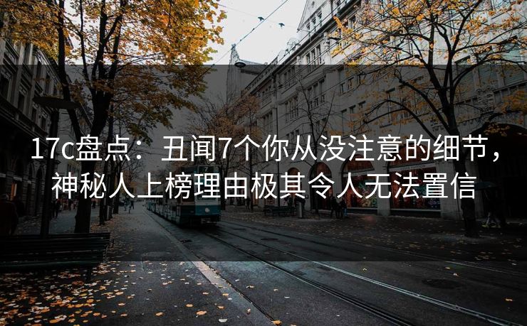 17c盘点：丑闻7个你从没注意的细节，神秘人上榜理由极其令人无法置信
