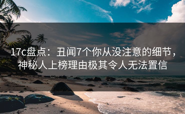 17c盘点：丑闻7个你从没注意的细节，神秘人上榜理由极其令人无法置信
