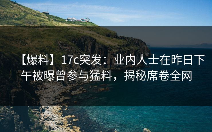【爆料】17c突发:业内人士在昨日下午被曝曾参与猛料,揭秘席卷全网 【爆料】17c突发:业内人士在昨日下午被曝曾参与猛料,揭秘席卷全网
