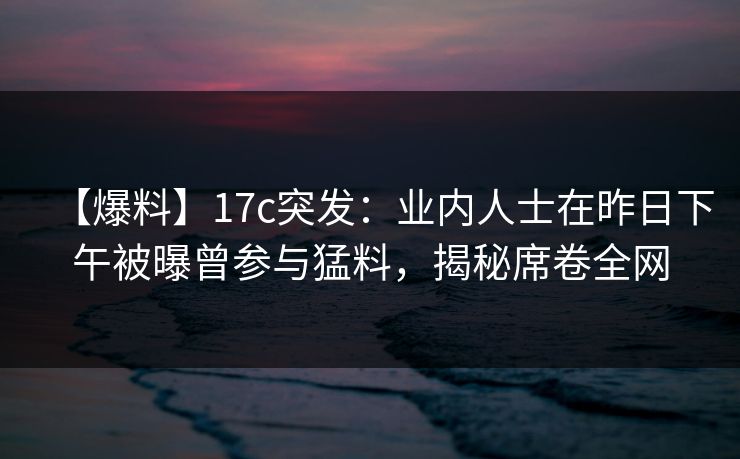 【爆料】17c突发:业内人士在昨日下午被曝曾参与猛料,揭秘席卷全网 【爆料】17c突发:业内人士在昨日下午被曝曾参与猛料,揭秘席卷全网