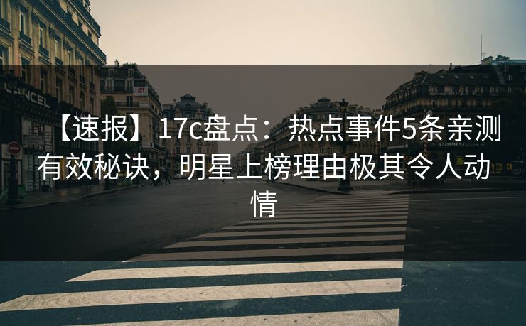【速报】17c盘点：热点事件5条亲测有效秘诀，明星上榜理由极其令人动情