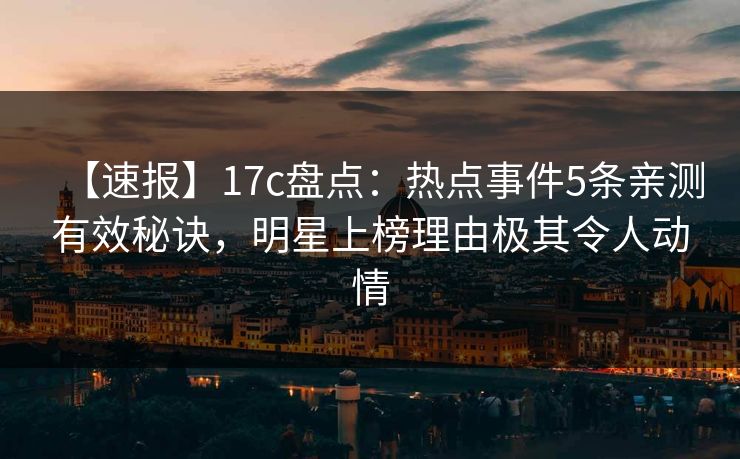 【速报】17c盘点:热点事件5条亲测有效秘诀,明星上榜理由极其令人动情 【速报】17c盘点:热点事件5条亲测有效秘诀,明星上榜理由极其令人动情