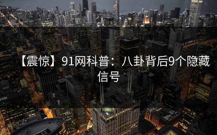 【震惊】91网科普：八卦背后9个隐藏信号