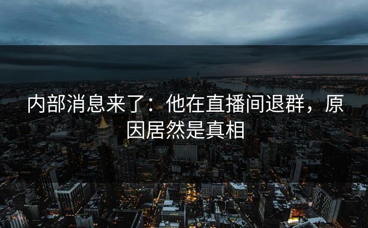 内部消息来了：他在直播间退群，原因居然是真相