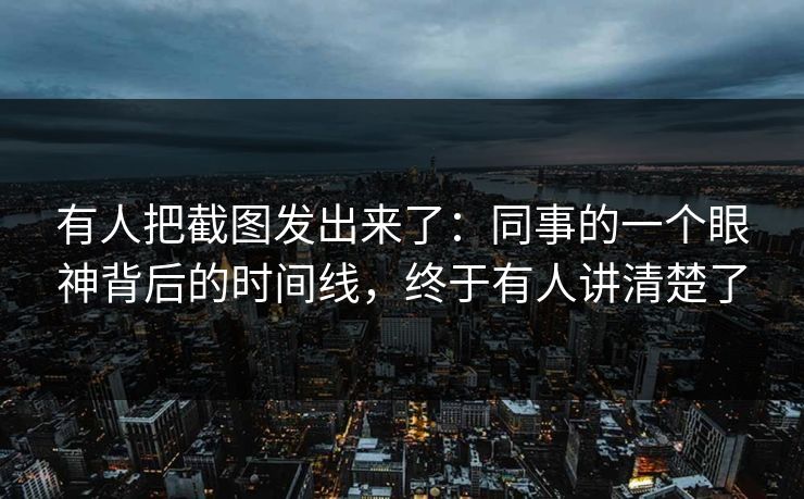 有人把截图发出来了:同事的一个眼神背后的时间线,终于有人讲清楚了 有人把截图发出来了:同事的一个眼神背后的时间线,终于有人讲清楚了