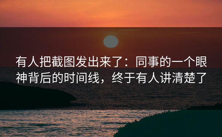 有人把截图发出来了:同事的一个眼神背后的时间线,终于有人讲清楚了