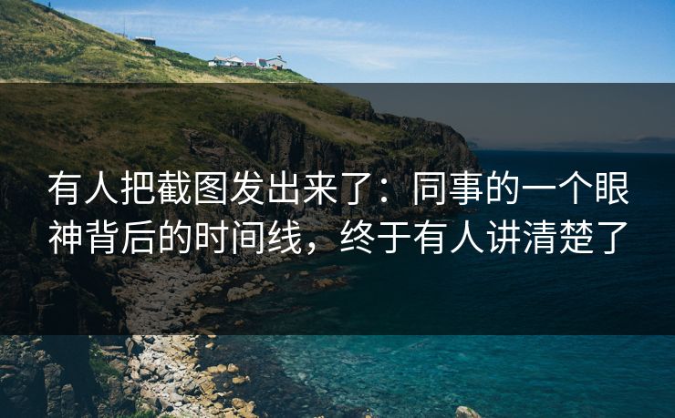 有人把截图发出来了:同事的一个眼神背后的时间线,终于有人讲清楚了 有人把截图发出来了:同事的一个眼神背后的时间线,终于有人讲清楚了