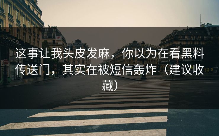 这事让我头皮发麻,你以为在看黑料传送门,其实在被短信轰炸(建议收藏) 这事让我头皮发麻,你以为在看黑料传送门,其实在被短信轰炸(建议收藏)