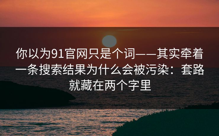 你以为91官网只是个词——其实牵着一条搜索结果为什么会被污染:套路就藏在两个字里 你以为91官网只是个词——其实牵着一条搜索结果为什么会被污染:套路就藏在两个字里