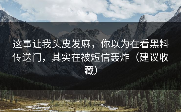 这事让我头皮发麻,你以为在看黑料传送门,其实在被短信轰炸(建议收藏) 这事让我头皮发麻,你以为在看黑料传送门,其实在被短信轰炸(建议收藏)