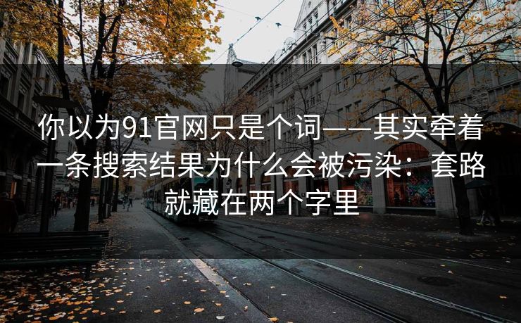 你以为91官网只是个词——其实牵着一条搜索结果为什么会被污染:套路就藏在两个字里