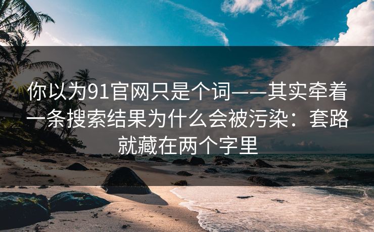 你以为91官网只是个词——其实牵着一条搜索结果为什么会被污染:套路就藏在两个字里 你以为91官网只是个词——其实牵着一条搜索结果为什么会被污染:套路就藏在两个字里