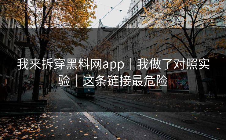 我来拆穿黑料网app|我做了对照实验|这条链接最危险