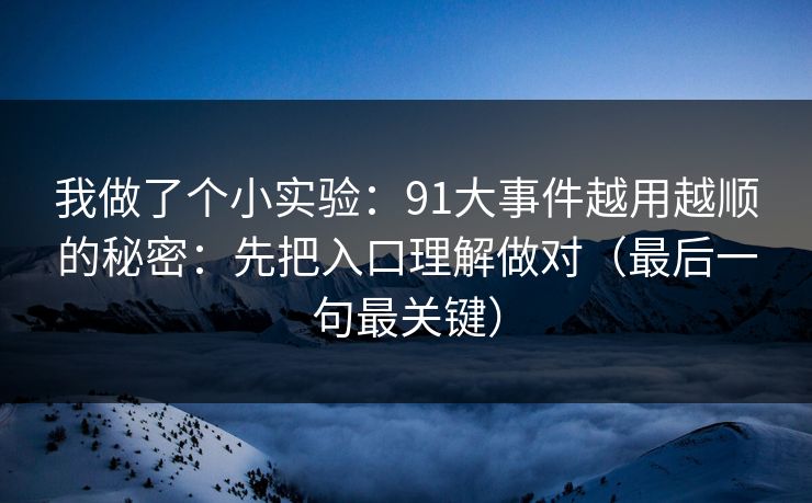 我做了个小实验:91大事件越用越顺的秘密:先把入口理解做对(最后一句最关键)