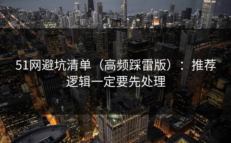 51网避坑清单(高频踩雷版):推荐逻辑一定要先处理