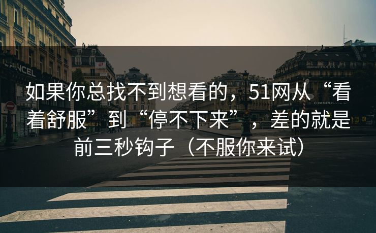 如果你总找不到想看的，51网从“看着舒服”到“停不下来”，差的就是前三秒钩子（不服你来试）