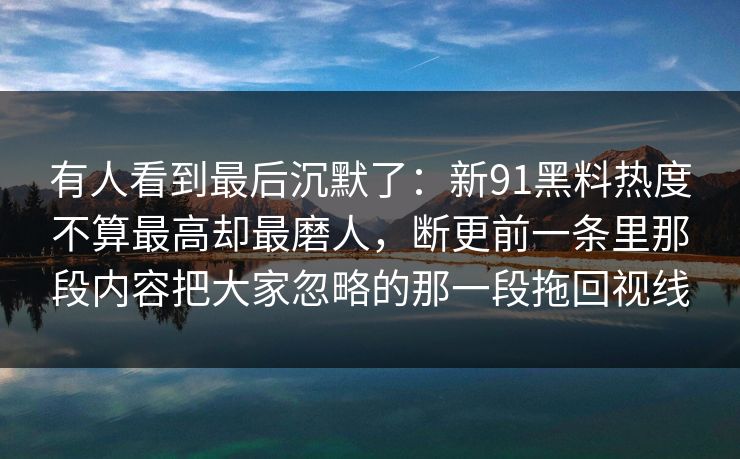 有人看到最后沉默了:新91黑料热度不算最高却最磨人,断更前一条里那段内容把大家忽略的那一段拖回视线