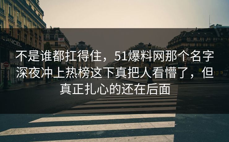 不是谁都扛得住，51爆料网那个名字深夜冲上热榜这下真把人看懵了，但真正扎心的还在后面