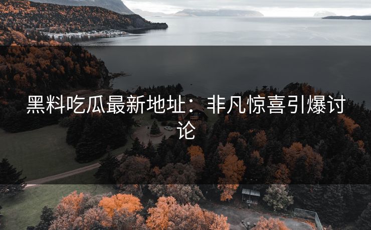 黑料吃瓜最新地址:非凡惊喜引爆讨论